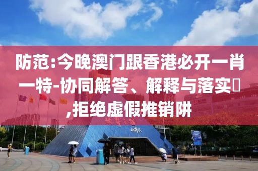 防范:今晚澳門跟香港必開一肖一特-協(xié)同解答、解釋與落實?,拒絕虛假推銷阱
