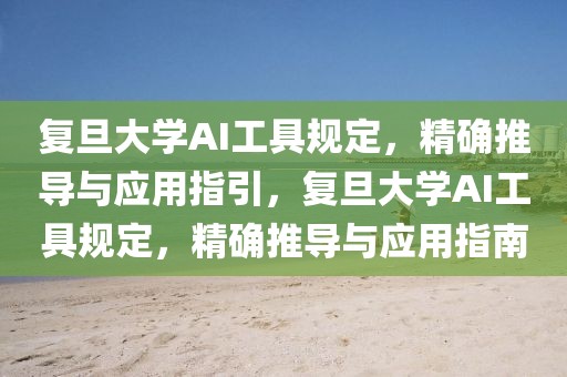 復旦大學AI工具規(guī)定，精確推導與應(yīng)用指引，復旦大學AI工具規(guī)定，精確推導與應(yīng)用指南