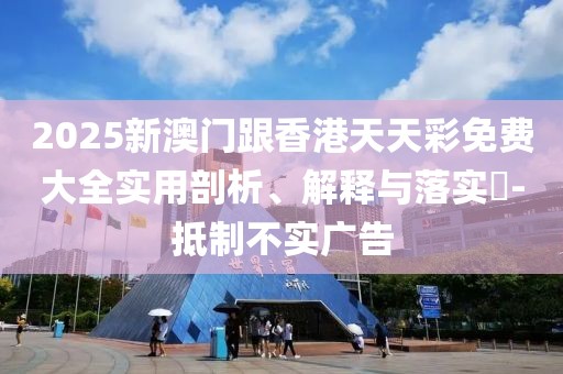 2025新澳門跟香港天天彩免費大全實用剖析、解釋與落實?-抵制不實廣告