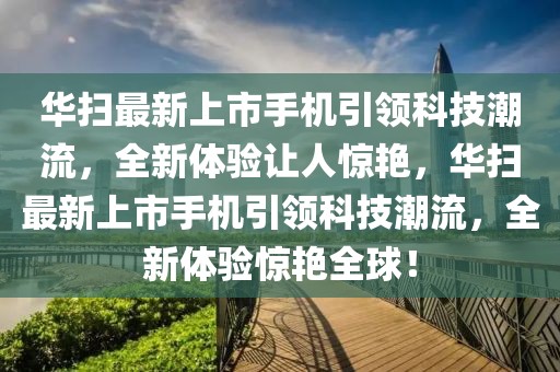 華掃最新上市手機(jī)引領(lǐng)科技潮流，全新體驗(yàn)讓人驚艷，華掃最新上市手機(jī)引領(lǐng)科技潮流，全新體驗(yàn)驚艷全球！