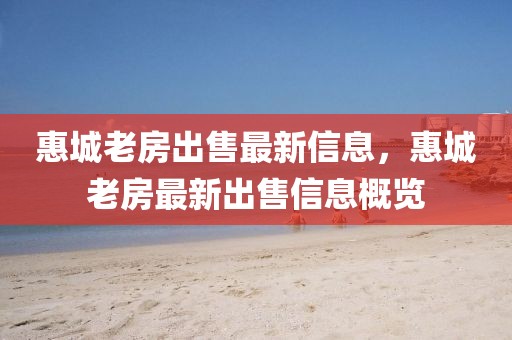 惠城老房出售最新信息，惠城老房最新出售信息概覽