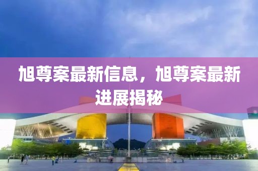 旭尊案最新信息，旭尊案最新進展揭秘