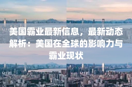 美國霸業(yè)最新信息，最新動態(tài)解析：美國在全球的影響力與霸業(yè)現狀