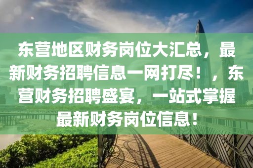 東營地區財務崗位大匯總，最新財務招聘信息一網打盡！，東營財務招聘盛宴，一站式掌握最新財務崗位信息！