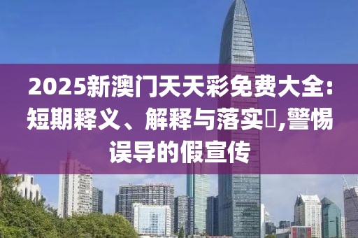 2025新澳門天天彩免費(fèi)大全:短期釋義、解釋與落實(shí)?,警惕誤導(dǎo)的假宣傳