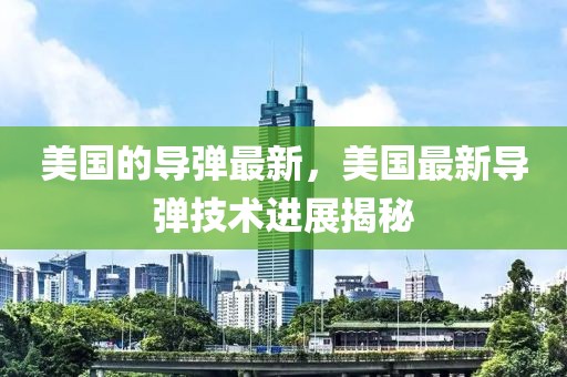 美國(guó)的導(dǎo)彈最新，美國(guó)最新導(dǎo)彈技術(shù)進(jìn)展揭秘