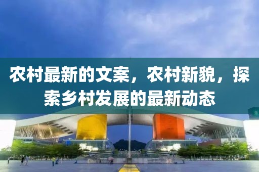 農村最新的文案，農村新貌，探索鄉(xiāng)村發(fā)展的最新動態(tài)