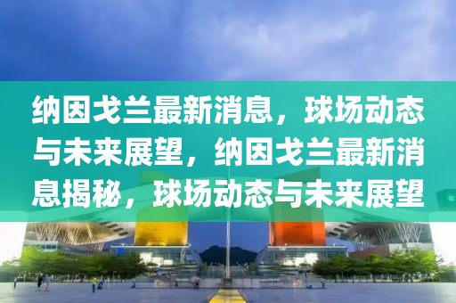 納因戈蘭最新消息，球場動態與未來展望，納因戈蘭最新消息揭秘，球場動態與未來展望