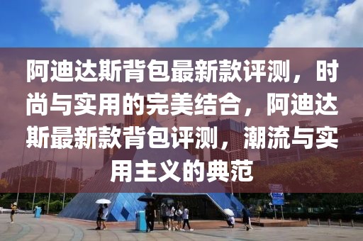 阿迪達斯背包最新款評測，時尚與實用的完美結合，阿迪達斯最新款背包評測，潮流與實用主義的典范