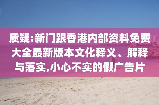 質疑:新門跟香港內部資料免費大全最新版本文化釋義、解釋與落實,小心不實的假廣告片