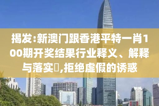 揭發:新澳門跟香港平特一肖100期開獎結果行業釋義、解釋與落實?,拒絕虛假的誘惑