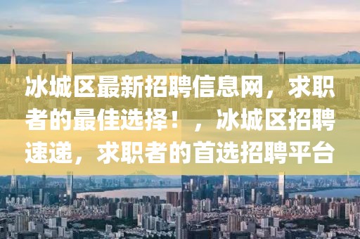 冰城區(qū)最新招聘信息網，求職者的最佳選擇！，冰城區(qū)招聘速遞，求職者的首選招聘平臺