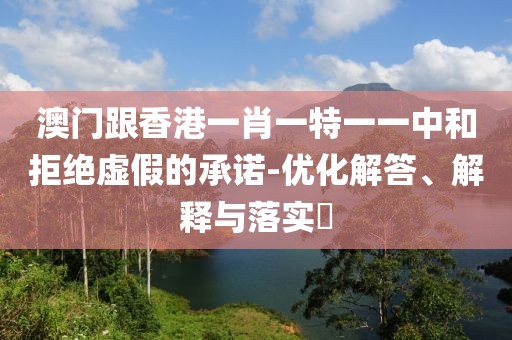 澳門跟香港一肖一特一一中和拒絕虛假的承諾-優化解答、解釋與落實?