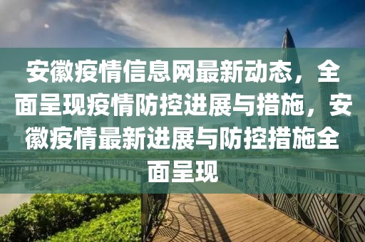 安徽疫情信息網(wǎng)最新動(dòng)態(tài)，全面呈現(xiàn)疫情防控進(jìn)展與措施，安徽疫情最新進(jìn)展與防控措施全面呈現(xiàn)