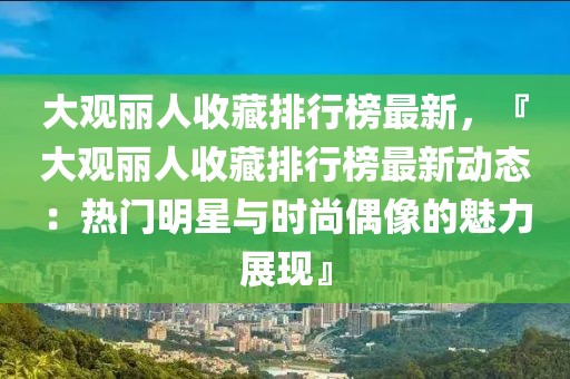 大觀麗人收藏排行榜最新，『大觀麗人收藏排行榜最新動(dòng)態(tài)：熱門明星與時(shí)尚偶像的魅力展現(xiàn)』