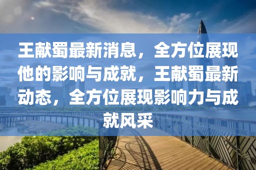 王獻蜀最新消息，全方位展現他的影響與成就，王獻蜀最新動態，全方位展現影響力與成就風采