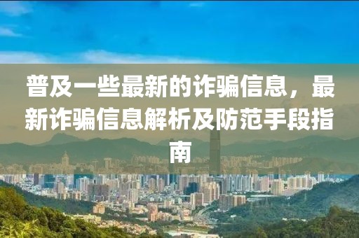 普及一些最新的詐騙信息，最新詐騙信息解析及防范手段指南