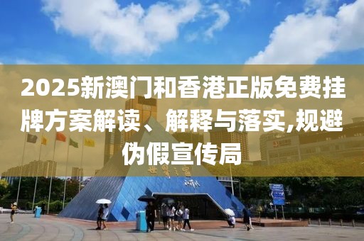 2025新澳門和香港正版免費掛牌方案解讀、解釋與落實,規(guī)避偽假宣傳局