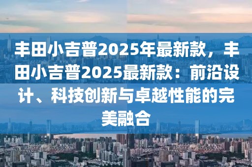 豐田小吉普2025年最新款，豐田小吉普2025最新款：前沿設計、科技創新與卓越性能的完美融合