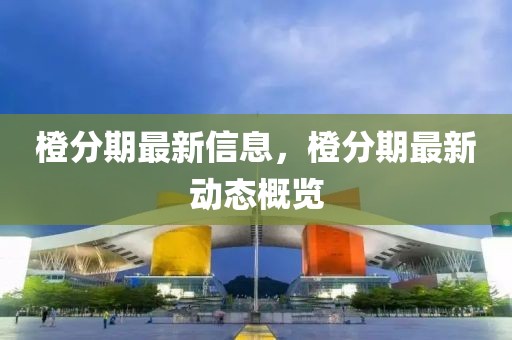 橙分期最新信息，橙分期最新動態概覽
