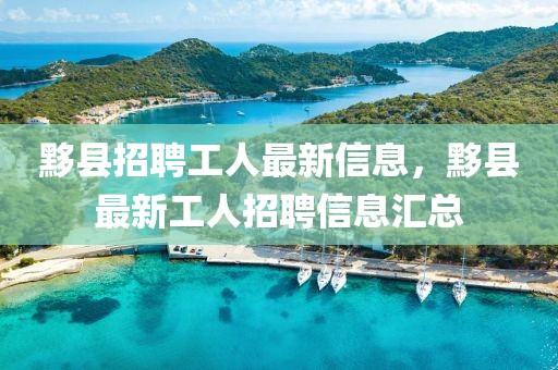 黟縣招聘工人最新信息，黟縣最新工人招聘信息匯總