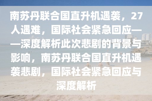 南蘇丹聯(lián)合國(guó)直升機(jī)遇襲，27人遇難，國(guó)際社會(huì)緊急回應(yīng)——深度解析此次悲劇的背景與影響，南蘇丹聯(lián)合國(guó)直升機(jī)遇襲悲劇，國(guó)際社會(huì)緊急回應(yīng)與深度解析