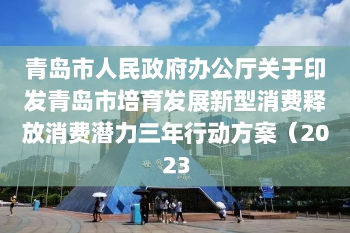 青島市人民政府辦公廳關于印發青島市培育發展新型消費釋放消費潛力三年行動方案（2023