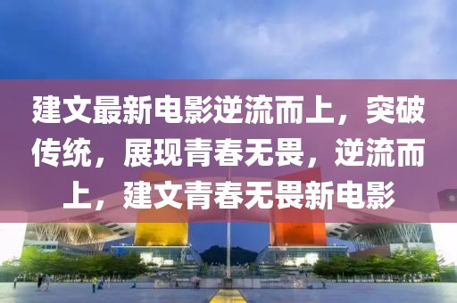 建文最新電影逆流而上，突破傳統，展現青春無畏，逆流而上，建文青春無畏新電影