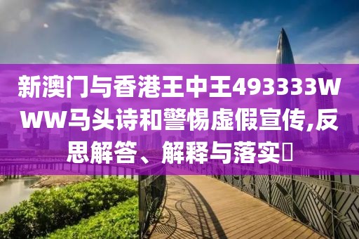 新澳門與香港王中王493333WWW馬頭詩和警惕虛假宣傳,反思解答、解釋與落實?