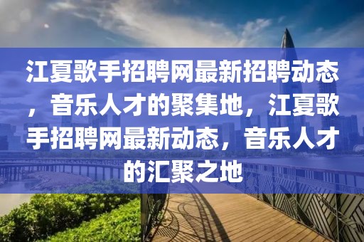 江夏歌手招聘網最新招聘動態，音樂人才的聚集地，江夏歌手招聘網最新動態，音樂人才的匯聚之地