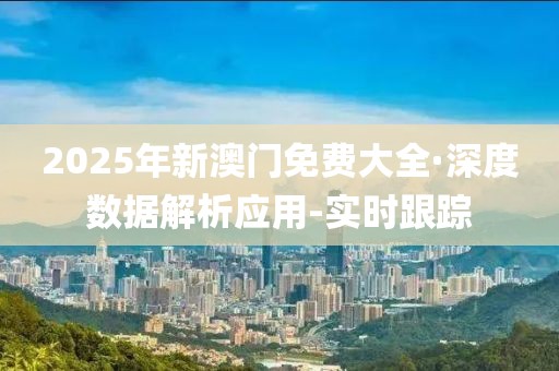 2025年新澳門(mén)免費(fèi)大全·深度數(shù)據(jù)解析應(yīng)用-實(shí)時(shí)跟蹤