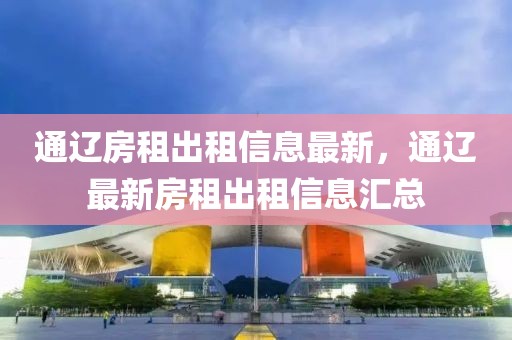 通遼房租出租信息最新，通遼最新房租出租信息匯總