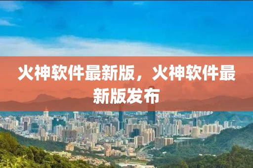 火神軟件最新版，火神軟件最新版發布
