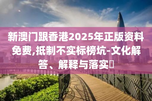 新澳門跟香港2025年正版資料免費,抵制不實標(biāo)榜坑-文化解答、解釋與落實?