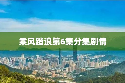 乘風(fēng)踏浪第6集分集劇情