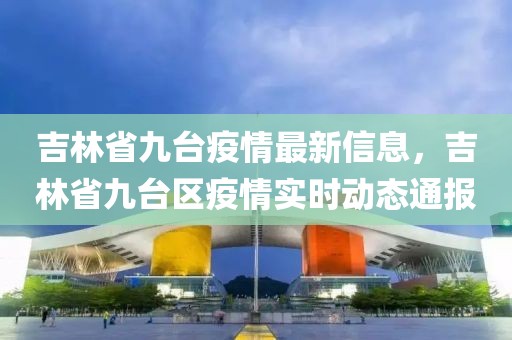 吉林省九臺(tái)疫情最新信息，吉林省九臺(tái)區(qū)疫情實(shí)時(shí)動(dòng)態(tài)通報(bào)