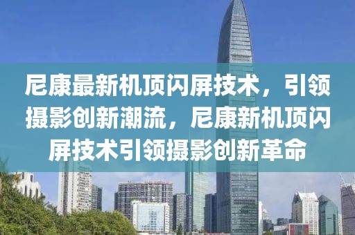 尼康最新機(jī)頂閃屏技術(shù)，引領(lǐng)攝影創(chuàng)新潮流，尼康新機(jī)頂閃屏技術(shù)引領(lǐng)攝影創(chuàng)新革命