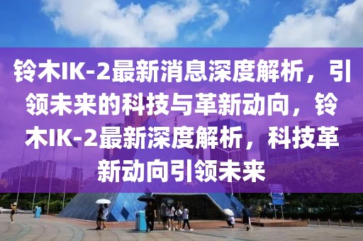 鈴木IK-2最新消息深度解析，引領(lǐng)未來的科技與革新動向，鈴木IK-2最新深度解析，科技革新動向引領(lǐng)未來