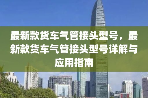最新款貨車氣管接頭型號，最新款貨車氣管接頭型號詳解與應用指南
