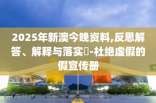 2025年新澳今晚資料,反思解答、解釋與落實?-杜絕虛假的假宣傳冊
