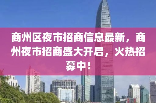 商州區夜市招商信息最新，商州夜市招商盛大開啟，火熱招募中！