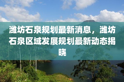 濰坊石泉規劃最新消息，濰坊石泉區域發展規劃最新動態揭曉