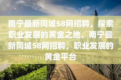 南寧最新同城58網(wǎng)招聘，探索職業(yè)發(fā)展的黃金之地，南寧最新同城58網(wǎng)招聘，職業(yè)發(fā)展的黃金平臺(tái)