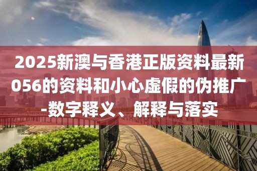 2025新澳與香港正版資料最新056的資料和小心虛假的偽推廣-數字釋義、解釋與落實