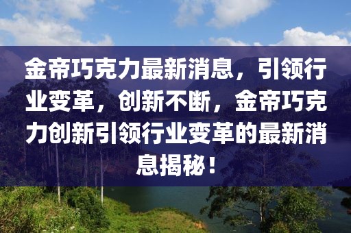 金帝巧克力最新消息，引領行業變革，創新不斷，金帝巧克力創新引領行業變革的最新消息揭秘！