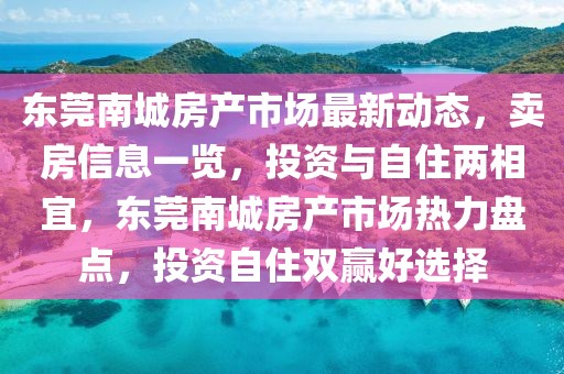 東莞南城房產市場最新動態，賣房信息一覽，投資與自住兩相宜，東莞南城房產市場熱力盤點，投資自住雙贏好選擇