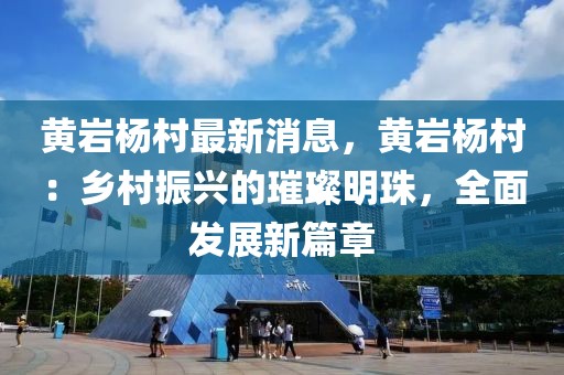 黃巖楊村最新消息，黃巖楊村：鄉(xiāng)村振興的璀璨明珠，全面發(fā)展新篇章
