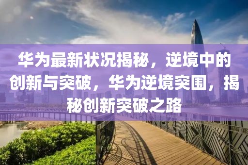華為最新?tīng)顩r揭秘，逆境中的創(chuàng)新與突破，華為逆境突圍，揭秘創(chuàng)新突破之路