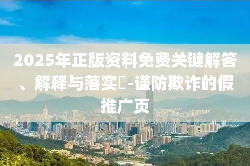 2025年正版資料免費關鍵解答、解釋與落實?-謹防欺詐的假推廣頁