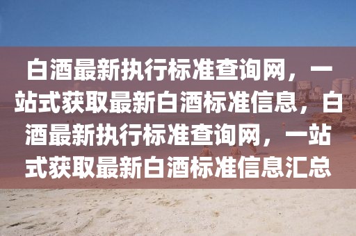 白酒最新執行標準查詢網，一站式獲取最新白酒標準信息，白酒最新執行標準查詢網，一站式獲取最新白酒標準信息匯總